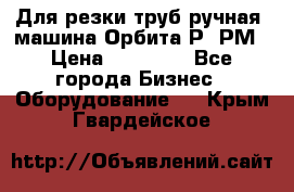 Для резки труб(ручная) машина Орбита-Р, РМ › Цена ­ 80 000 - Все города Бизнес » Оборудование   . Крым,Гвардейское